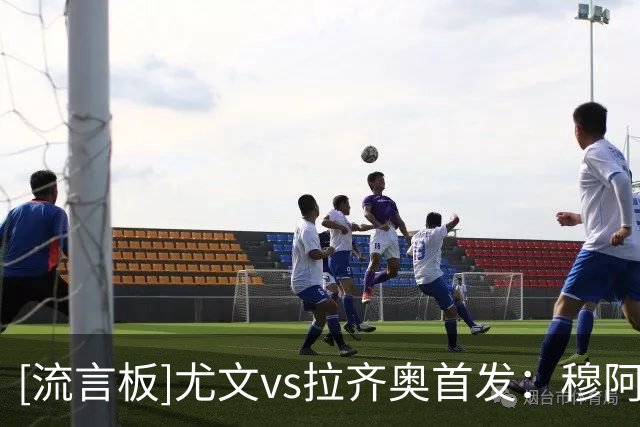 [流言板]尤文vs拉齐奥首发：穆阿尼、麦肯尼对决扎卡尼、伊萨克森